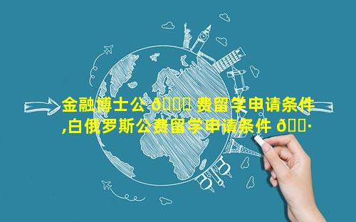 金融博士公 💐 费留学申请条件,白俄罗斯公费留学申请条件 🌷